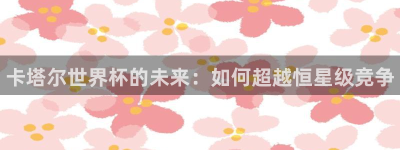 世界杯亚洲预选赛18强赛程:卡塔尔世界杯的未来:如何超越恒星级竞争